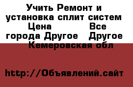  Учить Ремонт и установка сплит систем › Цена ­ 1 000 - Все города Другое » Другое   . Кемеровская обл.